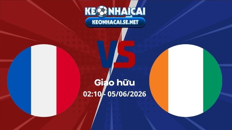 Soi Kèo Pháp vs Bờ Biển Ngà 02h10 05/06/2026 - Giao hữu