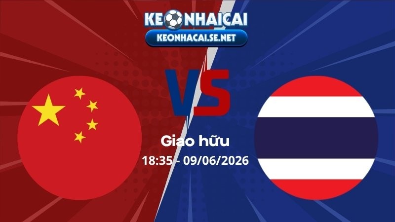 Soi Kèo Trung Quốc vs Thái Lan 18h35 09/06/2026 - Giao hữu