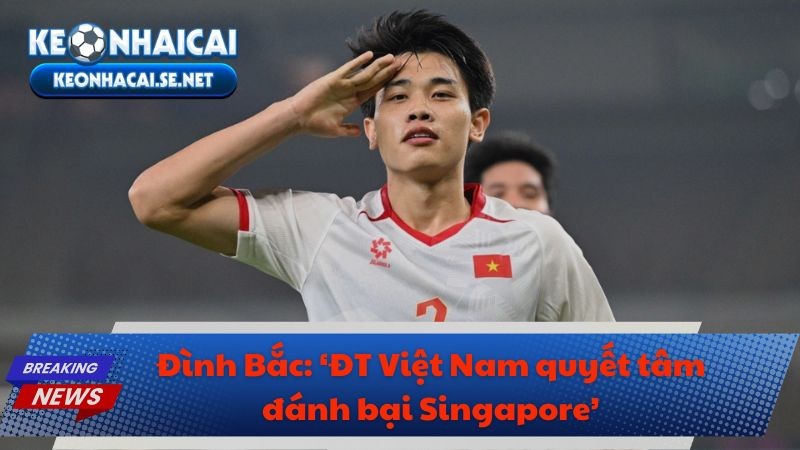 Đình Bắc: ‘ĐT Việt Nam quyết tâm đánh bại Singapore’