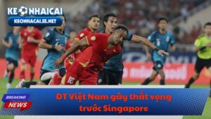 ĐT Việt Nam gây thất vọng trước Singapore